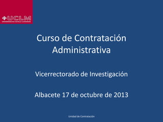 Curso de Contratación
Administrativa
Vicerrectorado de Investigación
Albacete 17 de octubre de 2013
Unidad de Contratación

 