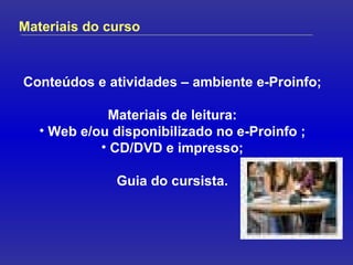 Materiais do curso Conteúdos e atividades – ambiente e-Proinfo; Materiais de leitura: Web e/ou disponibilizado no e-Proinfo ; CD/DVD e impresso; Guia do cursista. 