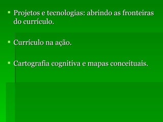 Projetos e tecnologias: abrindo as fronteiras do currículo. Currículo na ação. Cartografia cognitiva e mapas conceituais. 