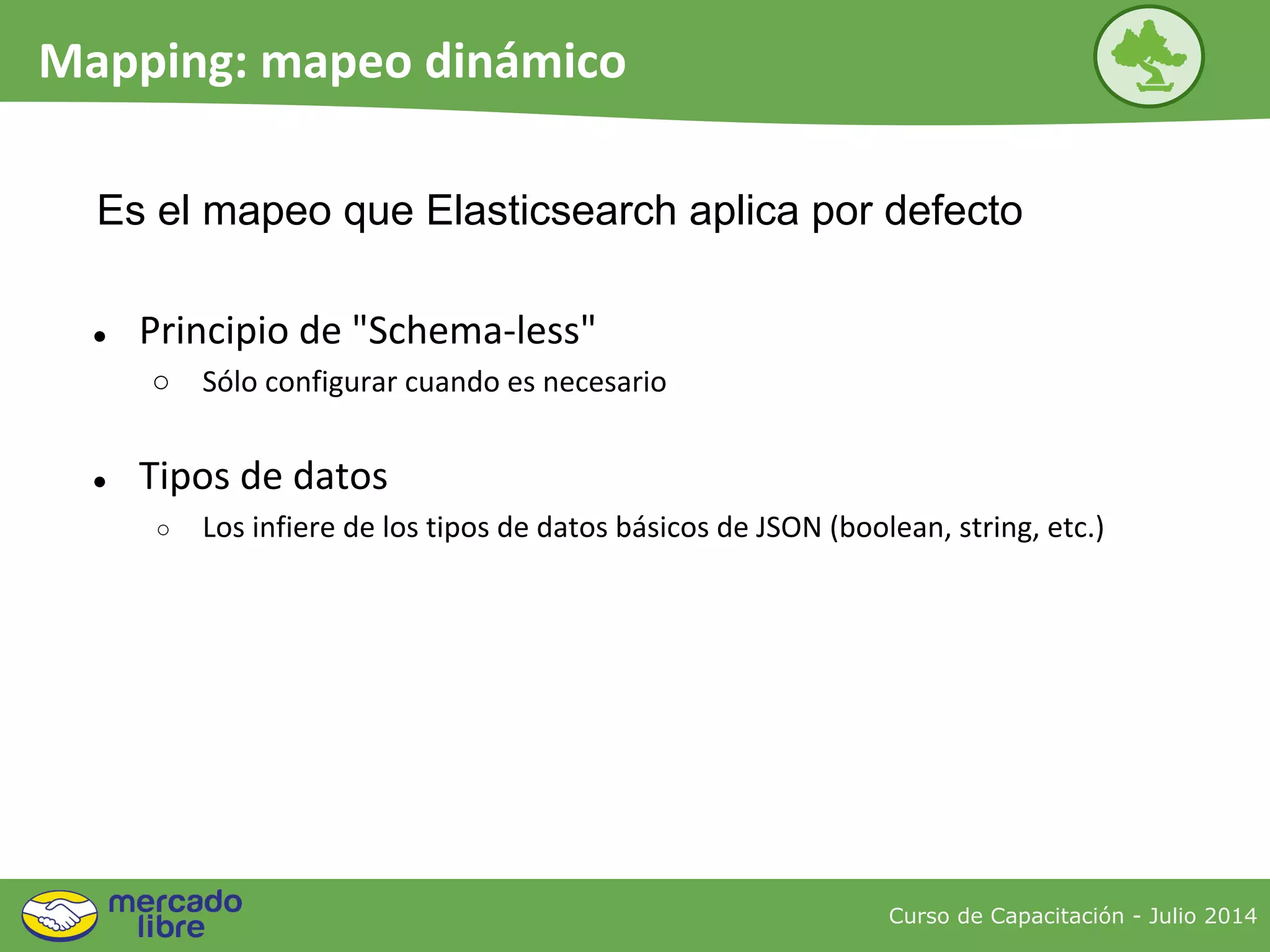 ● Principio de "Schema-less"
○ Sólo configurar cuando es necesario
● Tipos de datos
○ Los infiere de los tipos de datos básicos de JSON (boolean, string, etc.)
Curso de Capacitación - Julio 2014
Mapping: mapeo dinámico
Es el mapeo que Elasticsearch aplica por defecto
 