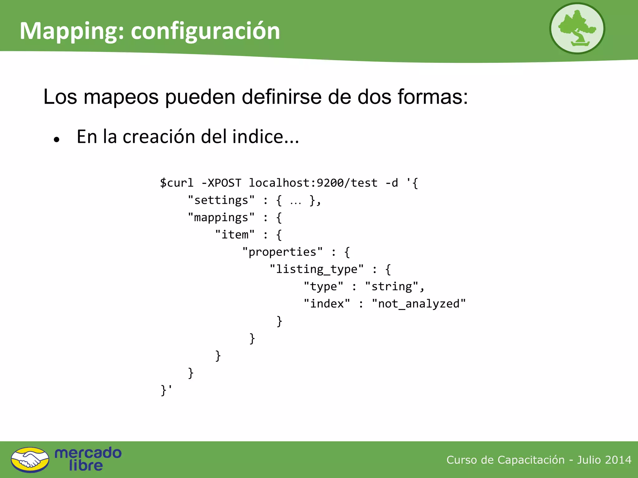 ● En la creación del indice...
Los mapeos pueden definirse de dos formas:
Curso de Capacitación - Julio 2014
Mapping: configuración
$curl -XPOST localhost:9200/test -d '{
"settings" : { … },
"mappings" : {
"item" : {
"properties" : {
"listing_type" : {
"type" : "string",
"index" : "not_analyzed"
}
}
}
}
}'
 