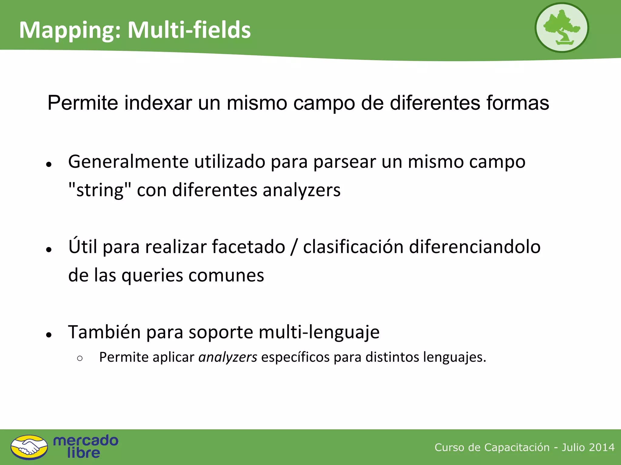 ● Generalmente utilizado para parsear un mismo campo
"string" con diferentes analyzers
● Útil para realizar facetado / clasificación diferenciandolo
de las queries comunes
● También para soporte multi-lenguaje
○ Permite aplicar analyzers específicos para distintos lenguajes.
Curso de Capacitación - Julio 2014
Mapping: Multi-fields
Permite indexar un mismo campo de diferentes formas
 