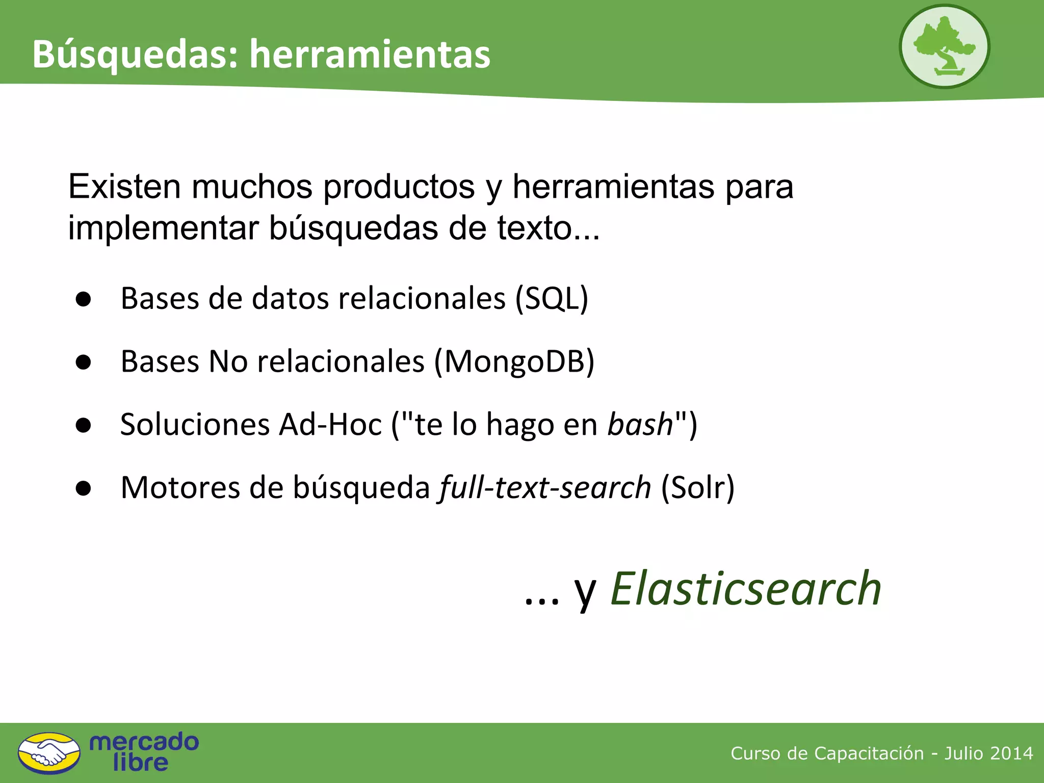 Existen muchos productos y herramientas para
implementar búsquedas de texto...
Curso de Capacitación - Julio 2014
Búsquedas: herramientas
● Bases de datos relacionales (SQL)
● Bases No relacionales (MongoDB)
● Soluciones Ad-Hoc ("te lo hago en bash")
● Motores de búsqueda full-text-search (Solr)
... y Elasticsearch
 