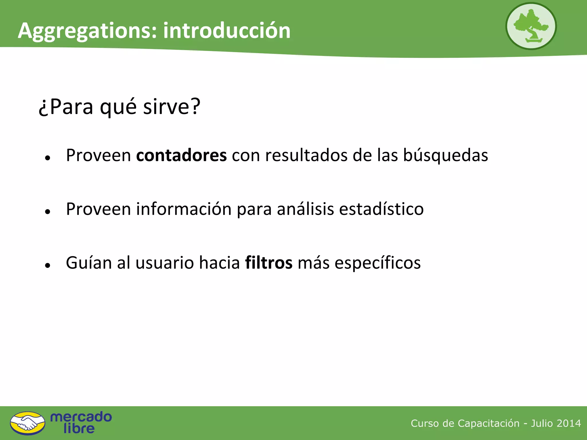 Curso de Capacitación - Julio 2014
Aggregations: introducción
● Proveen contadores con resultados de las búsquedas
● Proveen información para análisis estadístico
● Guían al usuario hacia filtros más específicos
¿Para qué sirve?
 