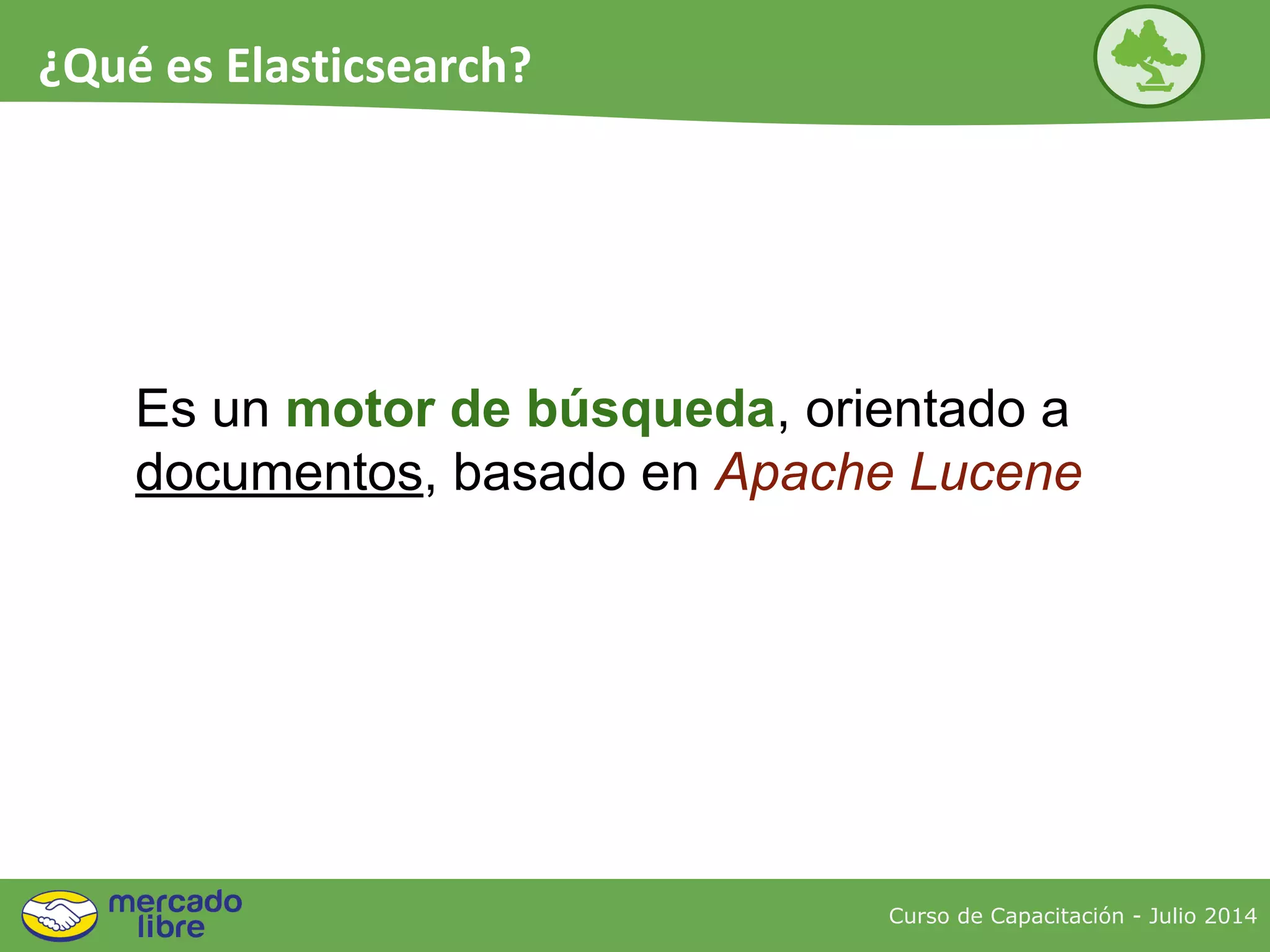 Curso de Capacitación - Julio 2014
¿Qué es Elasticsearch?
Es un motor de búsqueda, orientado a
documentos, basado en Apache Lucene
 