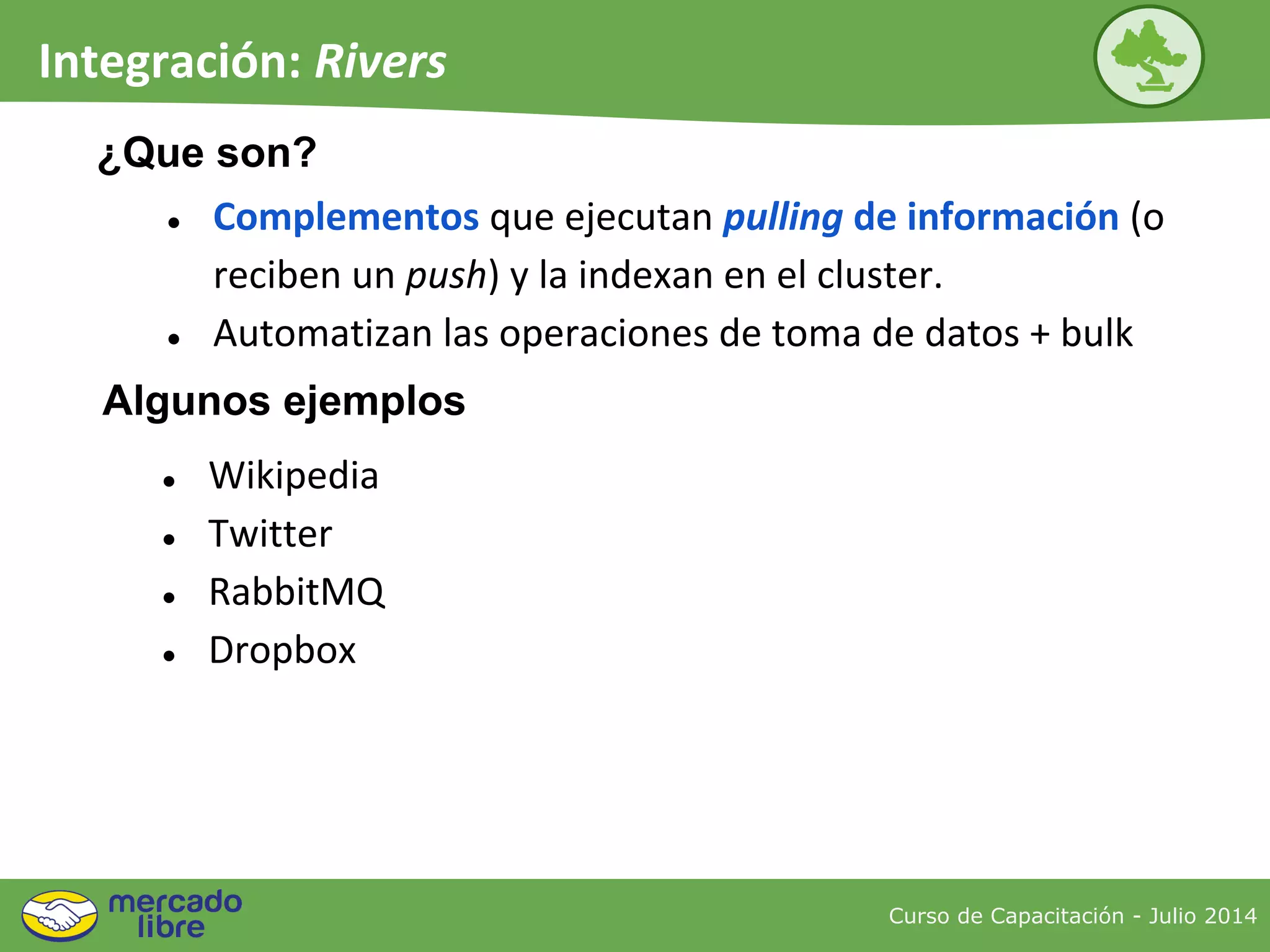 Curso de Capacitación - Julio 2014
Integración: Rivers
● Complementos que ejecutan pulling de información (o
reciben un push) y la indexan en el cluster.
● Automatizan las operaciones de toma de datos + bulk
¿Que son?
● Wikipedia
● Twitter
● RabbitMQ
● Dropbox
Algunos ejemplos
 