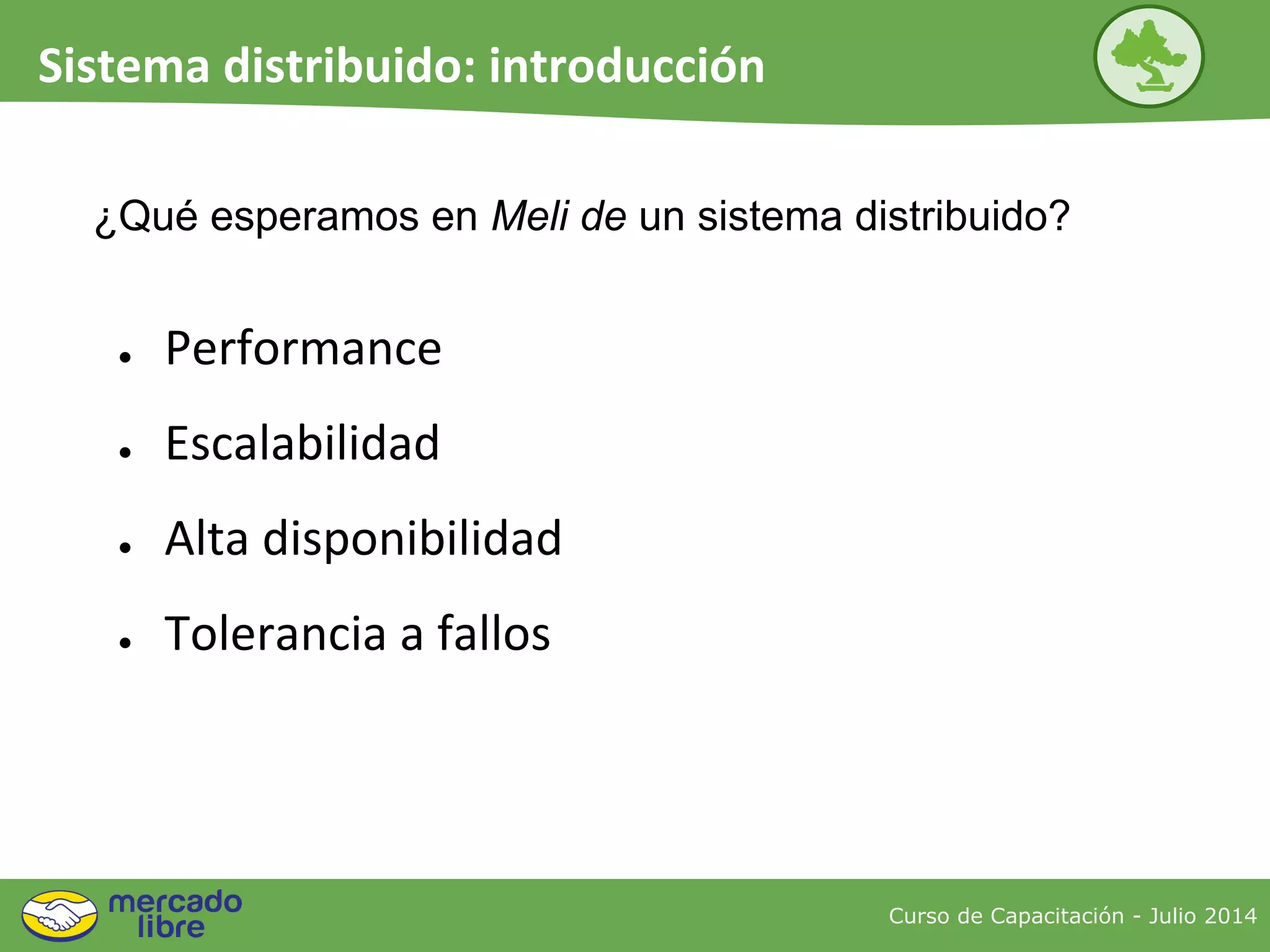 ¿Qué esperamos en Meli de un sistema distribuido?
● Performance
● Escalabilidad
● Alta disponibilidad
● Tolerancia a fallos
Curso de Capacitación - Julio 2014
Sistema distribuido: introducción
 