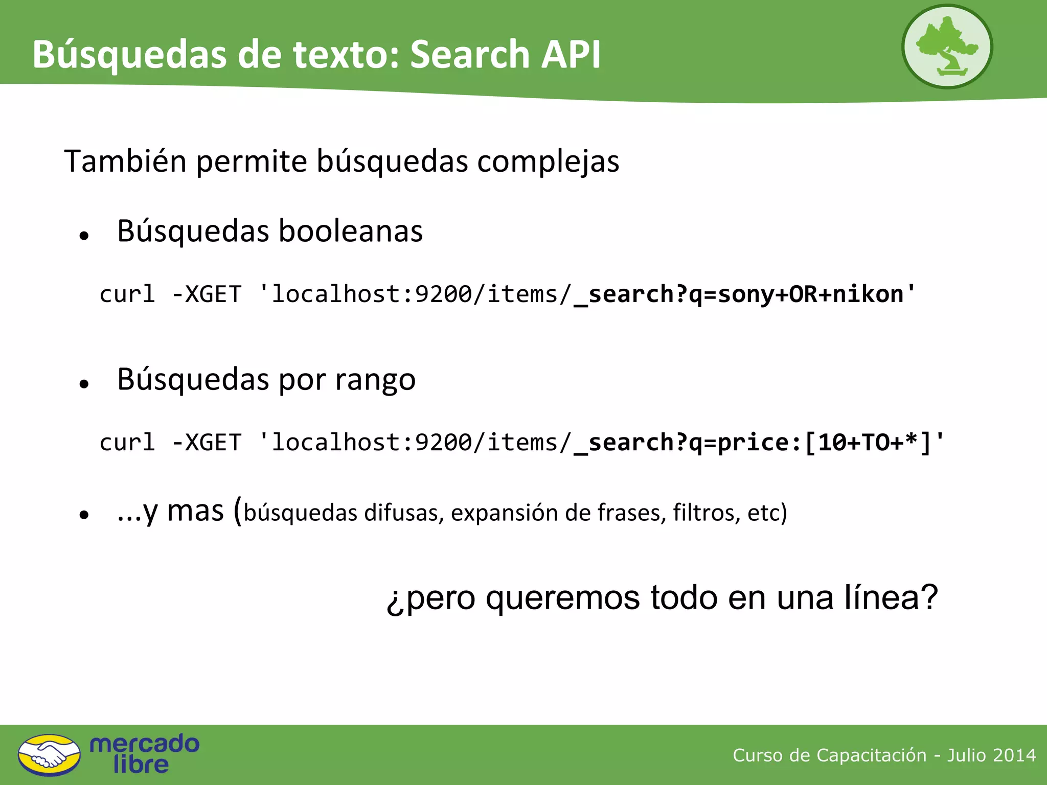 También permite búsquedas complejas
curl -XGET 'localhost:9200/items/_search?q=sony+OR+nikon'
● Búsquedas booleanas
curl -XGET 'localhost:9200/items/_search?q=price:[10+TO+*]'
● Búsquedas por rango
● ...y mas (búsquedas difusas, expansión de frases, filtros, etc)
¿pero queremos todo en una línea?
Curso de Capacitación - Julio 2014
Búsquedas de texto: Search API
 