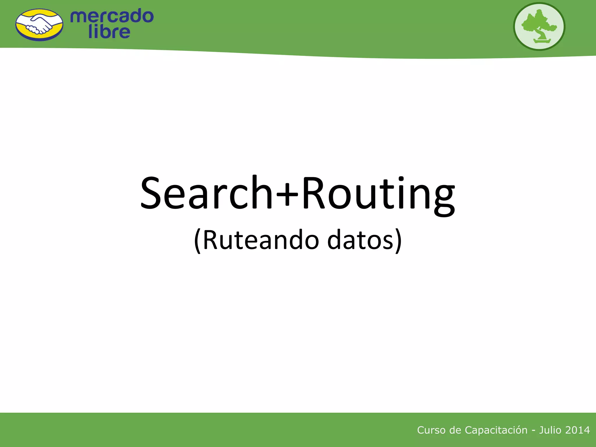 Search+Routing
(Ruteando datos)
Curso de Capacitación - Julio 2014
 