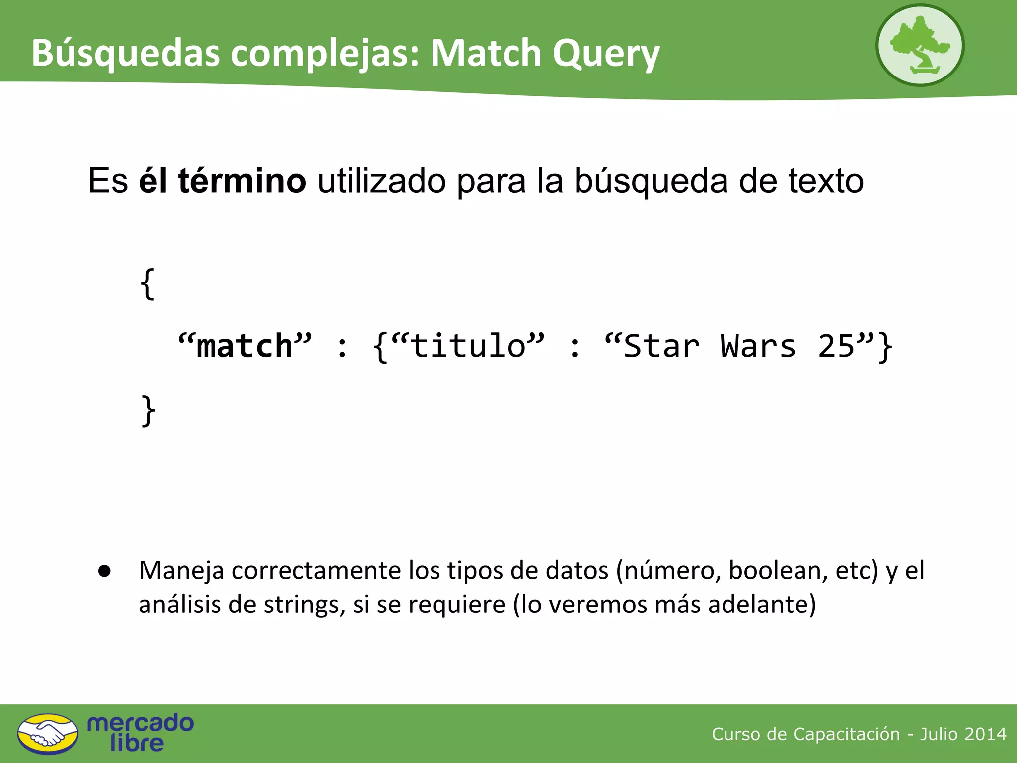 Es él término utilizado para la búsqueda de texto
{
“match” : {“titulo” : “Star Wars 25”}
}
● Maneja correctamente los tipos de datos (número, boolean, etc) y el
análisis de strings, si se requiere (lo veremos más adelante)
Curso de Capacitación - Julio 2014
Búsquedas complejas: Match Query
 
