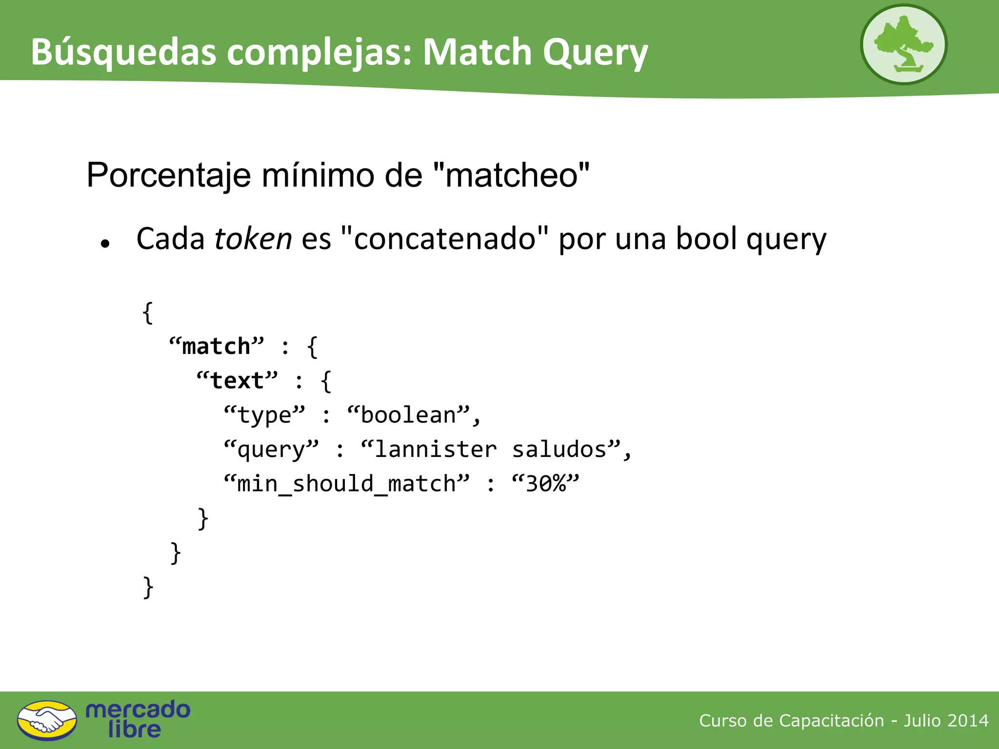 Porcentaje mínimo de "matcheo"
● Cada token es "concatenado" por una bool query
{
“match” : {
“text” : {
“type” : “boolean”,
“query” : “lannister saludos”,
“min_should_match” : “30%”
}
}
}
Curso de Capacitación - Julio 2014
Búsquedas complejas: Match Query
 