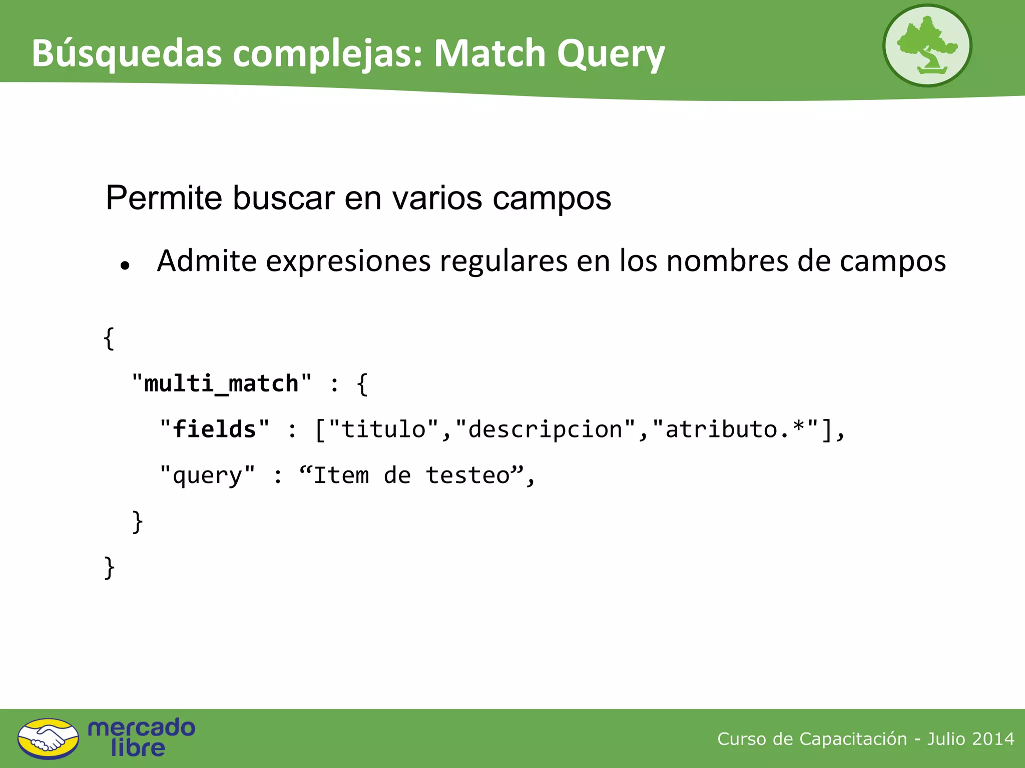 {
"multi_match" : {
"fields" : ["titulo","descripcion","atributo.*"],
"query" : “Item de testeo”,
}
}
Permite buscar en varios campos
● Admite expresiones regulares en los nombres de campos
Curso de Capacitación - Julio 2014
Búsquedas complejas: Match Query
 