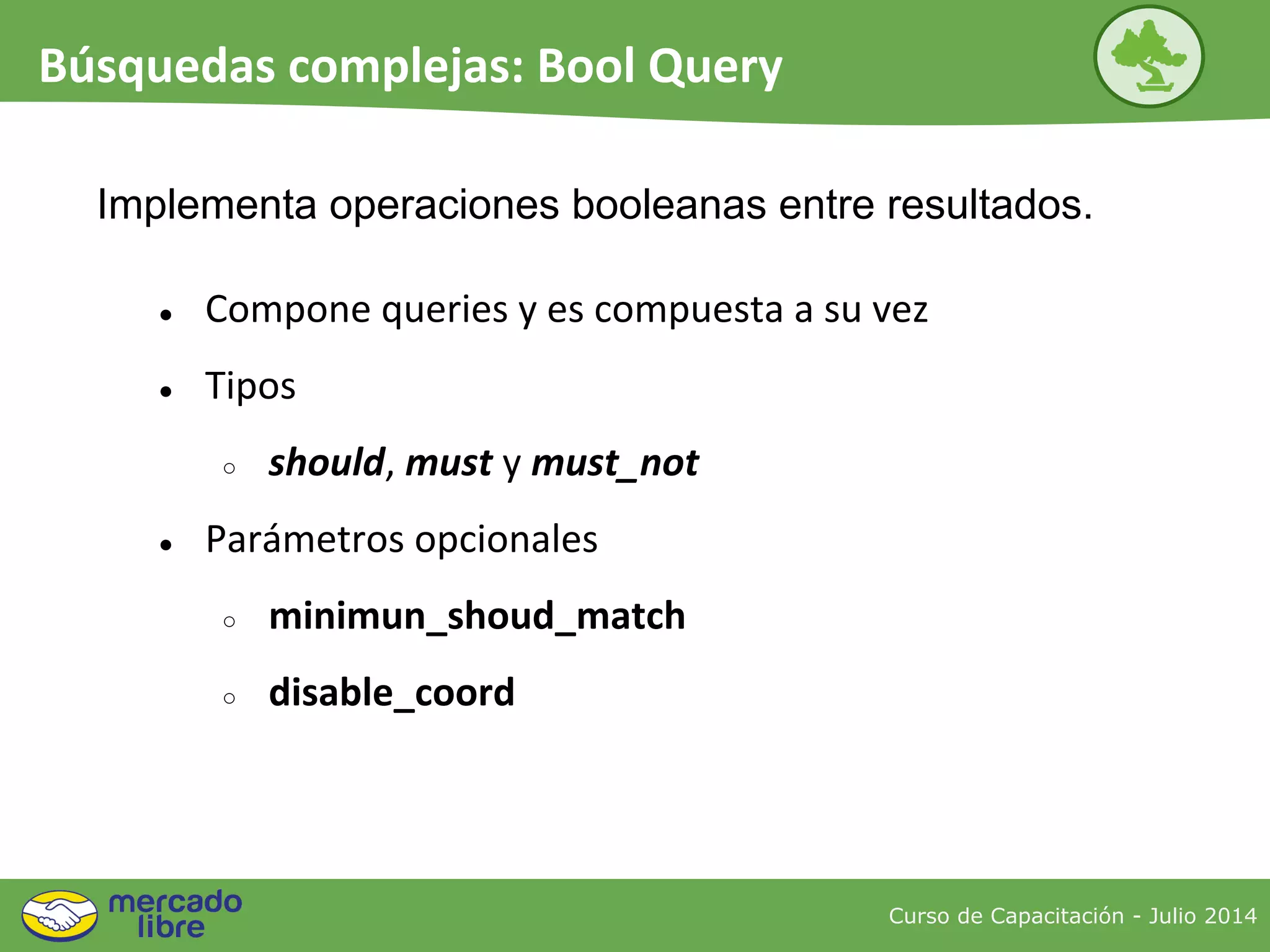 ● Compone queries y es compuesta a su vez
● Tipos
○ should, must y must_not
● Parámetros opcionales
○ minimun_shoud_match
○ disable_coord
Implementa operaciones booleanas entre resultados.
Curso de Capacitación - Julio 2014
Búsquedas complejas: Bool Query
 