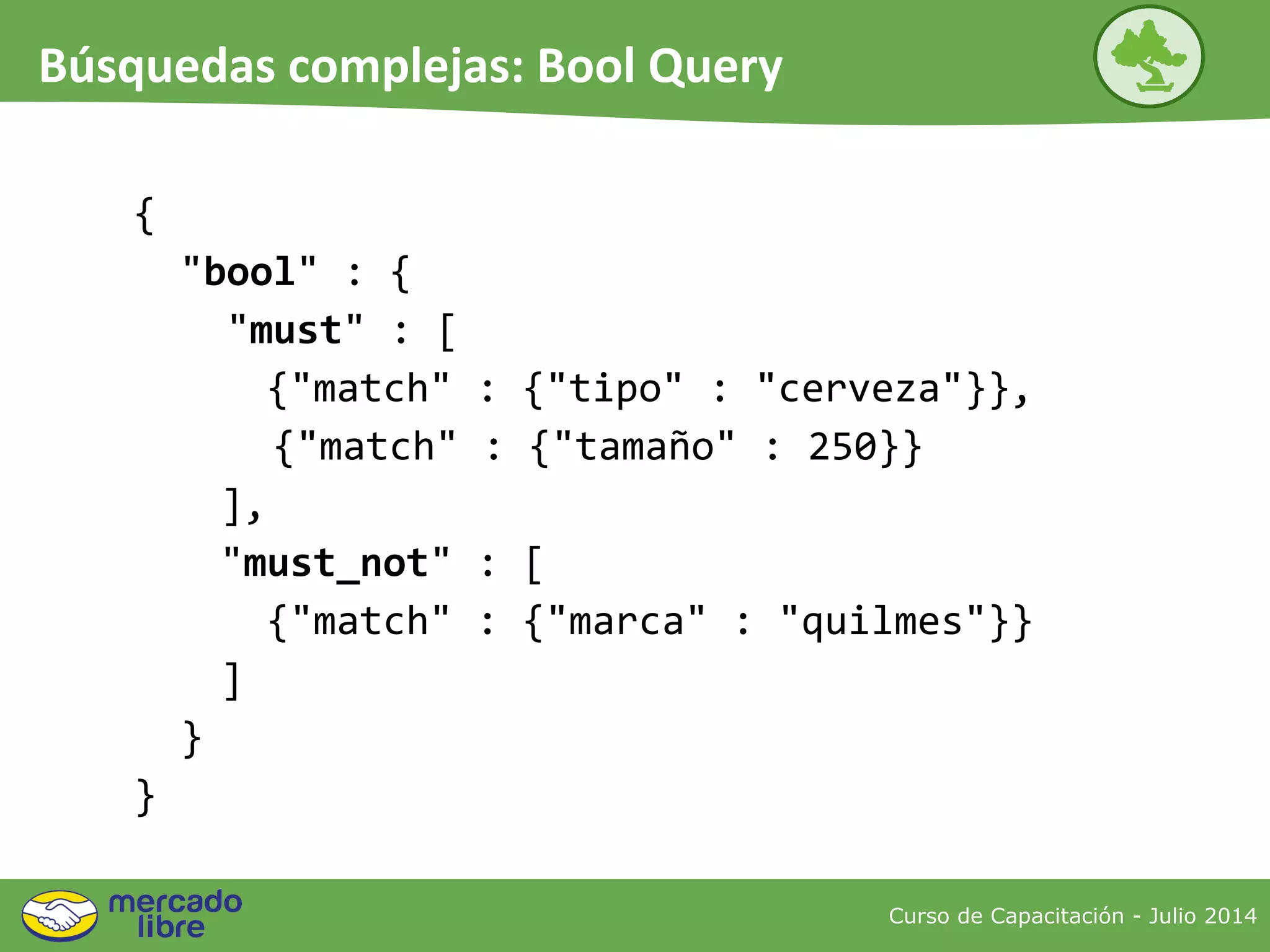 {
"bool" : {
"must" : [
{"match" : {"tipo" : "cerveza"}},
{"match" : {"tamaño" : 250}}
],
"must_not" : [
{"match" : {"marca" : "quilmes"}}
]
}
}
Curso de Capacitación - Julio 2014
Búsquedas complejas: Bool Query
 