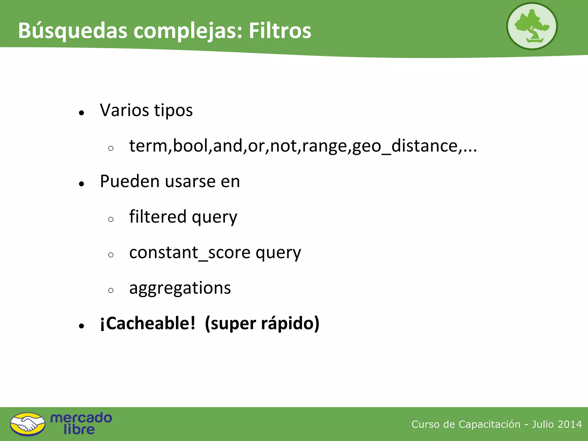 ● Varios tipos
○ term,bool,and,or,not,range,geo_distance,...
● Pueden usarse en
○ filtered query
○ constant_score query
○ aggregations
● ¡Cacheable! (super rápido)
Curso de Capacitación - Julio 2014
Búsquedas complejas: Filtros
 