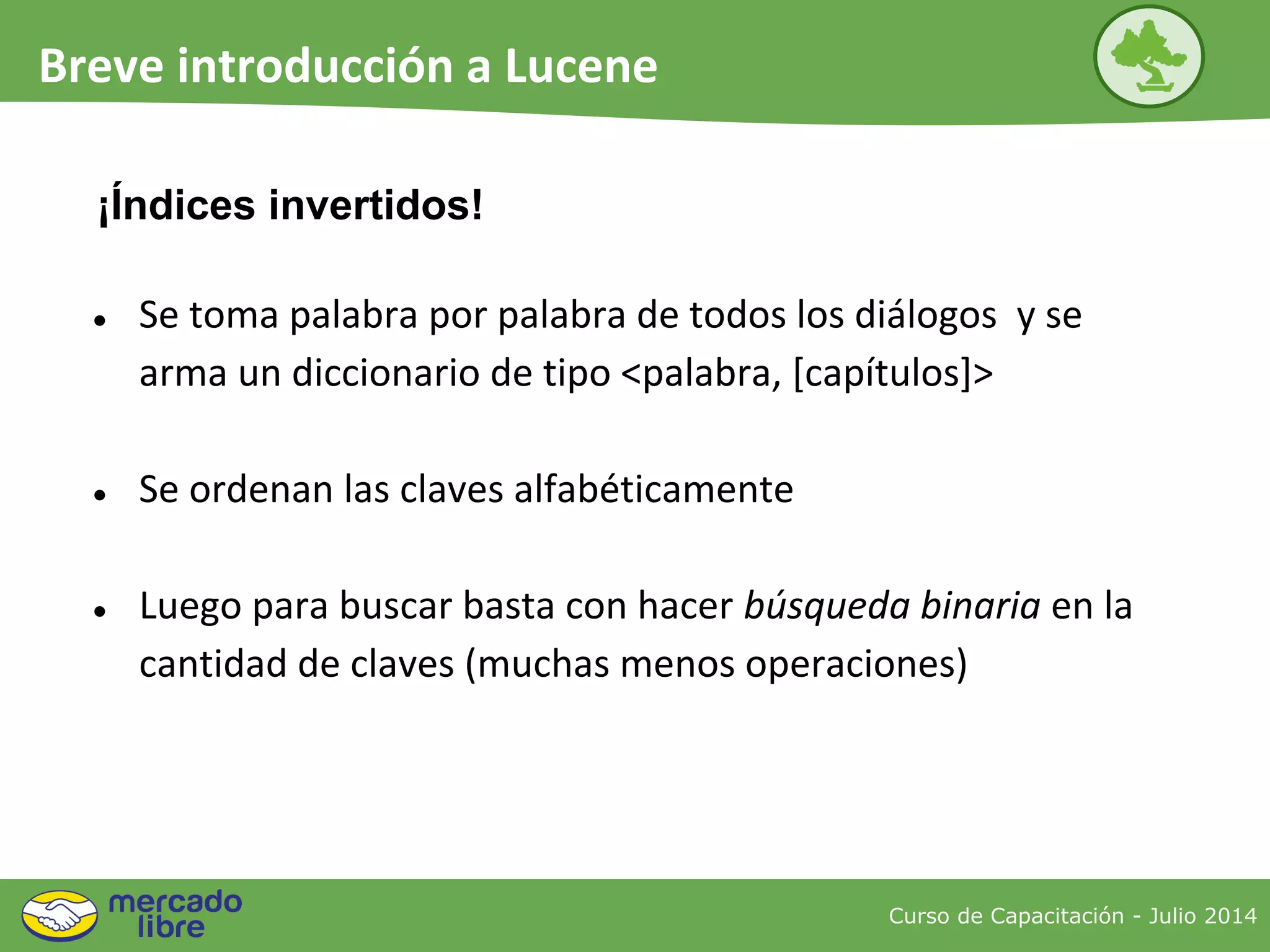 ¡Índices invertidos!
● Se toma palabra por palabra de todos los diálogos y se
arma un diccionario de tipo <palabra, [capítulos]>
● Se ordenan las claves alfabéticamente
● Luego para buscar basta con hacer búsqueda binaria en la
cantidad de claves (muchas menos operaciones)
Curso de Capacitación - Julio 2014
Breve introducción a Lucene
 