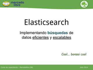 Elasticsearch
Implementando búsquedas de
datos eficientes y escalables
Cool... bonsai cool
Curso de capacitación - Mercadolibre SRL Julio 2014
 