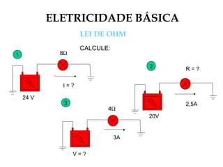 ELETRICIDADE BÁSICA
LEI DE OHM
CALCULE:
1
2
3
24 V
I = ?
8Ω
R = ?
2,5A
20V
V = ?
3A
4Ω
 