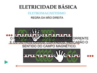 ELETRICIDADE BÁSICA
ELETROMAGNETISMO
REGRA DA MÃO DIREITA
O POLEGAR INDICARÁ O SENTIDO DA CORRENTE
E OS OUTROS DEDOS, CURVADOS, INDICARÃO O
SENTIDO DO CAMPO MAGNÉTICO.
 