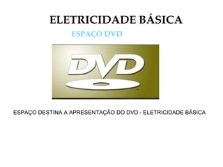 ELETRICIDADE BÁSICA
ESPAÇO DVD
ESPAÇO DESTINA A APRESENTAÇÃO DO DVD - ELETRICIDADE BÁSICA
 