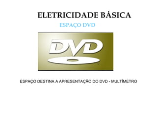 ELETRICIDADE BÁSICA
ESPAÇO DVD
ESPAÇO DESTINA A APRESENTAÇÃO DO DVD - MULTÍMETRO
 