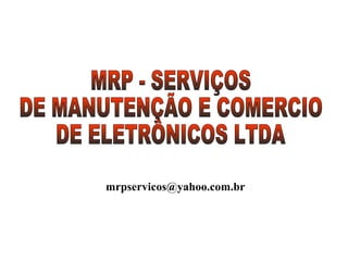 MRP - SERVIÇOS DE MANUTENÇÃO E COMERCIO DE ELETRÔNICOS LTDA [email_address] 