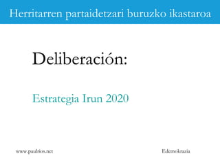 www.paulrios.net   Edemokrazia Deliberación: Estrategia Irun 2020 Herritarren partaidetzari buruzko ikastaroa 