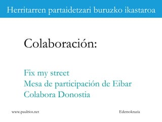 www.paulrios.net   Edemokrazia Colaboración: Fix my street Mesa de participación de Eibar Colabora Donostia Herritarren partaidetzari buruzko ikastaroa 
