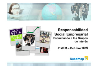 Responsabilidad
Social Empresarial
Escuchando a los Grupos
              de Interés

   PIMEM – Octubre 2009
 