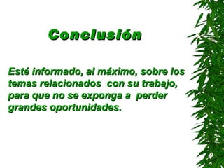 Conclusión   Esté informado, al máximo, sobre los temas relacionados  con su trabajo, para que no se exponga a  perder grandes oportunidades . 