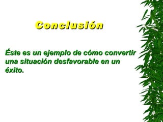 Conclusión   Éste es un ejemplo de cómo convertir una situación desfavorable en un éxito . 