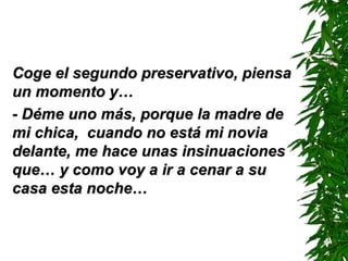 Coge el segundo preservativo, piensa un momento y… - Déme uno más ,  porque la madre de mi chica,  cuando no está mi novia delante, me hace unas insinuaciones que… y como voy a ir a cenar a su casa esta noche… 
