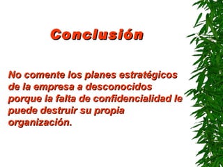 Conclusión No comente los planes estratégicos de la empresa a desconocidos porque la falta de confidencialidad le puede destruir su propia organización . 
