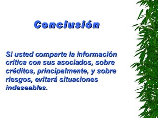 Conclusión   Si usted comparte la información crítica con sus asociados, sobre créditos, principalmente, y sobre riesgos, evitará situaciones indeseables . 