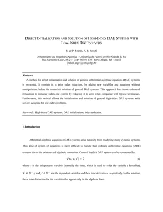 DIRECT INITIALIZATION AND SOLUTION OF HIGH-INDEX DAE SYSTEMS WITH
LOW-INDEX DAE SOLVERS
R. de P. Soares, A. R. Secchi
Departamento de Engenharia Química - Universidade Federal do Rio Grande do Sul
Rua Sarmento Leite 288/24 - CEP: 90050-170 - Porto Alegre, RS - Brasil
{rafael, arge}@enq.ufrgs.br
Abstract
A method for direct initialization and solution of general differential-algebraic equations (DAE) systems
is presented. It consists in a prior index reduction, by adding new variables and equations without
manipulation, before the numerical solution of general DAE systems. This approach has shown enhanced
robustness to initialize index-one system by reducing it to zero when compared with typical techniques.
Furthermore, this method allows the initialization and solution of general high-index DAE systems with
solvers designed for low-index problems.
Keywords: High-index DAE systems; DAE initialization; index reduction.
1. Introduction
Differential-algebraic equations (DAE) systems arise naturally from modeling many dynamic systems.
This kind of system of equations is more difficult to handle than ordinary differential equations (ODE)
systems due to the existence of algebraic constraints. General implicit DAE system can be represented by:
0),,( =¢yytF (1)
where t is the independent variable (normally the time, which is used to refer the variable t hereafter),
n
F ÂÎ , y and y’
n
ÂÎ are the dependent variables and their time derivatives, respectively. In this notation,
there is no distinction for the variables that appear only in the algebraic form.
 