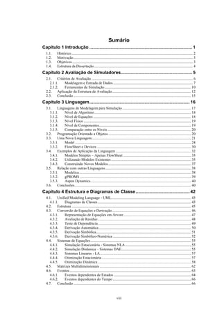 viii
Sumário
Capítulo 1 Introdução .................................................................................. 1
1.1. Histórico................................................................................................................................. 2
1.2. Motivação............................................................................................................................... 3
1.3. Objetivos ................................................................................................................................ 3
1.4. Estrutura da Dissertação......................................................................................................... 4
Capítulo 2 Avaliação de Simuladores......................................................... 5
2.1. Critérios de Avaliação ............................................................................................................ 6
2.1.1. Modelagem e Entrada de Dados..................................................................................... 7
2.1.2. Ferramentas de Simulação............................................................................................ 10
2.2. Aplicação da Estrutura de Avaliação.................................................................................... 12
2.3. Conclusão............................................................................................................................. 15
Capítulo 3 Linguagem................................................................................ 16
3.1. Linguagens de Modelagem para Simulação......................................................................... 17
3.1.1. Nível de Algoritmo....................................................................................................... 18
3.1.2. Nível de Equações ........................................................................................................ 18
3.1.3. Nível Físico .................................................................................................................. 19
3.1.4. Nível de Componentes.................................................................................................. 19
3.1.5. Comparação entre os Níveis......................................................................................... 20
3.2. Programação Orientada a Objetos........................................................................................ 20
3.3. Uma Nova Linguagem.......................................................................................................... 21
3.3.1. Model ........................................................................................................................... 24
3.3.2. FlowSheet e Devices .................................................................................................... 30
3.4. Exemplos de Aplicação da Linguagem ................................................................................ 32
3.4.1. Modelos Simples – Apenas FlowSheet ........................................................................ 33
3.4.2. Utilizando Modelos Existentes..................................................................................... 35
3.4.3. Construindo Novos Modelos........................................................................................ 37
3.5. Relação com outras Linguagens........................................................................................... 38
3.5.1. Modelica....................................................................................................................... 38
3.5.2. gPROMS ...................................................................................................................... 39
3.5.3. Aspen Dynamics........................................................................................................... 40
3.6. Conclusões............................................................................................................................ 40
Capítulo 4 Estrutura e Diagramas de Classe........................................... 42
4.1. Unified Modeling Language - UML..................................................................................... 43
4.1.1. Diagramas de Classes................................................................................................... 43
4.2. Estrutura ............................................................................................................................... 45
4.3. Conversão de Equações e Derivação.................................................................................... 46
4.3.1. Representação de Equações em Árvore........................................................................ 47
4.3.2. Avaliação de Resíduo................................................................................................... 48
4.3.3. Teste de Dependência................................................................................................... 49
4.3.4. Derivação Automática.................................................................................................. 50
4.3.5. Derivação Simbólica..................................................................................................... 51
4.3.6. Derivação Simbólico-Numérica ................................................................................... 52
4.4. Sistemas de Equações........................................................................................................... 53
4.4.1. Simulação Estacionária - Sistemas NLA...................................................................... 55
4.4.2. Simulação Dinâmica – Sistemas DAE.......................................................................... 55
4.4.3. Sistemas Lineares - LA................................................................................................. 57
4.4.4. Otimização Estacionária............................................................................................... 57
4.4.5. Otimização Dinâmica ................................................................................................... 58
4.5. Matrizes Multidimensionais ................................................................................................. 62
4.6. Eventos................................................................................................................................. 63
4.6.1. Eventos dependentes de Estados .................................................................................. 64
4.6.2. Eventos dependentes do Tempo ................................................................................... 66
4.7. Conclusão............................................................................................................................. 66
 