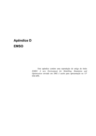 Apêndice D
EMSO
Este apêndice contém uma reprodução do artigo de título
EMSO: A new Environment for Modelling, Simulation and
Optimisation enviado em 2002 e aceito para apresentação no 13º
ESCAPE.
 