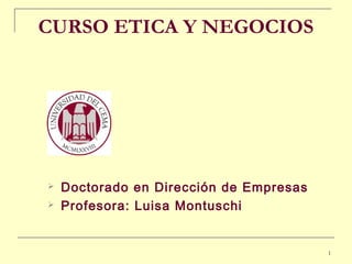 1
CURSO ETICA Y NEGOCIOS
 Doctorado en Dirección de Empresas
 Profesora: Luisa Montuschi
 