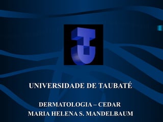 UNIVERSIDADE DE TAUBATÉ

  DERMATOLOGIA – CEDAR
MARIA HELENA S. MANDELBAUM
 