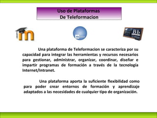 Uso de Plataformas  De Teleformacion Una plataforma de Teleformacion se caracteriza por su capacidad para integrar las her...