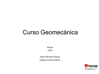 Curso Geomecánica
Inacap
2018
Victor Sánchez Chacón
Ingeniero Civil en Minas
 