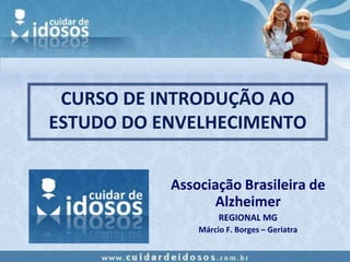 CURSO DE INTRODUÇÃO AO
ESTUDO DO ENVELHECIMENTO


           Associação Brasileira de
                  Alzheimer
                    REGIONAL MG
               Márcio F. Borges – Geriatra
 
