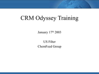 CRM Odyssey Training
January 17th 2003
US Filter
ChemFeed Group
 