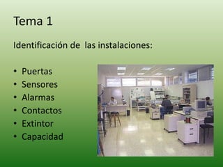 Tema 1Identificación de  las instalaciones:PuertasSensoresAlarmasContactosExtintorCapacidad 