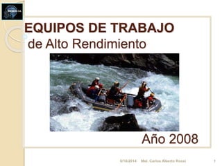EQUIPOS DE TRABAJO
de Alto Rendimiento
Año 2008
6/16/2014 Mst. Carlos Alberto Rossi 1
 