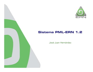 Sistema PML ERN 1 2
Si t    PML-ERN 1.2


    José Juan Hernández
 