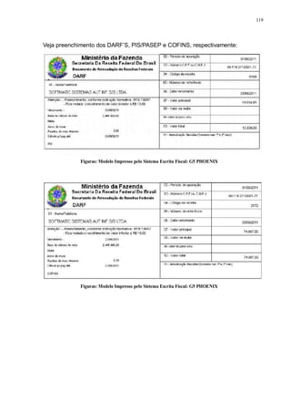 119 
Veja preenchimento dos DARF’S, PIS/PASEP e COFINS, respectivamente: 
Figuras: Modelo Impresso pelo Sistema Escrita Fiscal: G5 PHOENIX 
Figuras: Modelo Impresso pelo Sistema Escrita Fiscal: G5 PHOENIX 
 