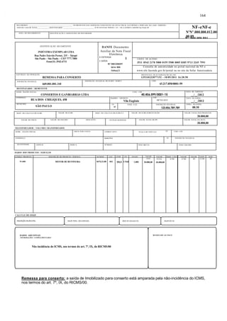 RECEBEMOS ________________________________________________ OS PRODUTOS E/OU SERVIÇOS CONSTANTES DA NOTA FISCAL ELETRÔNICA INDICADA AO LADO. EMISSÃO: 
10/05/2011 VALOR TOTAL_____________DESTINATÁRIO: _________________________________- R PE ESTEVAO PERNET, 215 - VILA GOMES CARDIM Sao Paulo-SP NF-eNF-e 
DATA DO RECEBIMENTO IDENTIFICAÇÃO E ASSINATURA DO RECEBEDOR 
DENTIFICAÇÃO DO EMITENTE 
INDÚSTRIA EXEMPLAR LTDA 
Rua Padre Estevão Pernet, 215 – Tatupé 
São Paulo – São Paulo – CEP 7777.7000 
Fone(11) 2942-6711 
NATUREZA DA OPERAÇÃO 
REMESSA PARA CONSERTO 
INSCRIÇÃO ESTADUAL 
669.001.001.110 
DESTINATÁRIO / REMETENTE 
NOME / RAZÃO SOCIAL CNPJ / CPF 
CONSERTOS E GANBIARRAS LTDA 45.456.099/0001-15 
ENDEREÇO 
RUA DOS CHILIQUES, 458 
MUNICÍPIO 
SÃO PAULO UF 
BASE DE CÁLCULO DO ICMS VALOR DO ICMS BASE DE CÁLCULO DO ICMS S.T. VALOR DO ICMS SUBSTITUIÇÃO VALOR TOTAL DOS PRODUTOS 
VALOR DO FRETE VALOR DO SEGURO DESCONTO OUTRAS DESPESAS VALOR TOTAL DO IPI VALOR TOTAL DA NOTA 
TRANSPORTADOR / VOLUMES TRANSPORTADOS 
. 
BAIRRO / DISTRITO 
Vila Eugênio 
CEP 
NºNº .000.000.012.000.0 
00.09 Nº. 000.058.594 
SérieSérieSérie00000 
1000 
08743-035 DATA DA SAÍDA 
SP FONE / FAX INSCRIÇÃO ESTADUAL 
123.456.789.789 
NOME / RAZÃO SOCIAL FRETE POR CONTA CÓDIGO ANTT PLACA DO VEÍCULO UF CNPJ / CPF 
DATA DE EMISSÃO 
__/__/2012 
__/__/2012 
HORA DA SAÍDA 
08:30 
ENDEREÇO MUNICÍPIO UF INSCRIÇÃO ESTADUAL 
QUANTIDADE ESPÉCIE MARCA NÚMERO PESO BRUTO PESO LÍQUIDO 
DADOS DOS PRODUTOS / SERVIÇOS 
. 
DANFE Documento 
Auxiliar da Nota Fiscal 
Eletrônica 
0-ENTRADA 1 
1-SAÍDA 
N? 000.038597 
Série 000 
Folha1/1 
CHAVE DE ACESSO 
3511 0543 2178 5000 0159 5500 0005 0385 9713 3245 7991 
Consulta de autenticidade no portal nacional da NF-e 
www.nfe.fazenda.gov.br/portal ou no site da Sefaz Autorizadora 
PROTOCOLO DE AUTORIZAÇÃO DE USO 
135110232077152 - 10/05/2011 16:20:50 
INSCRIÇÃO ESTADUAL DO SUBST. TRIBUT. CNPJ 
43.217.850/0001-59 
20.000,00 
20.000,00 
CÓDIGO PRODUTO DESCRIÇÃO DO PRODUTO / SERVIÇO NCM/SH CST CFOP UN QUANT VALOR VALOR BASE CÁLC. VALOR. VALOR. ALIQ. ALIQ. 
59-4000 MOTOR DE BETONEIRA 8474.31.00 041 5915 UNID 1,000 
CÁLCULO DO ISSQN 
. 
164 
UNIT 
20.000,00 
TOTAL 
20.000,00 
ICMS ICMS IPI ICMS IPI 
INSCRIÇÃO MUNICIPAL VALOR TOTAL DOS SERVIÇOS BASE DE CÁLCULO ISS VALOR DO ISS 
DADOS ADICIONAIS 
INFORMAÇÕES COMPLEMENTARES 
Não incidência do ICMS, nos termos do art. 7º, IX, do RICMS/00 
RESERVADO AO FISCO 
Remessa para conserto: a saída de Imobilizado para conserto está amparada pela não-incidência do ICMS, 
nos termos do art. 7º, IX, do RICMS/00. 
 