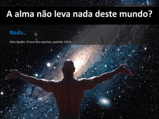 A alma não leva nada deste mundo?
Nada...
Allan Kardec: O livro dos espíritos, questão 150-b.
 