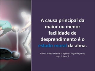 A causa principal da
maior ou menor
facilidade de
desprendimento é o
estado moral da alma.
Allan Kardec: O céu e o inferno. Segunda parte,
cap. 1, item 8
 